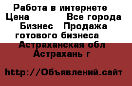 Работа в интернете › Цена ­ 1 000 - Все города Бизнес » Продажа готового бизнеса   . Астраханская обл.,Астрахань г.